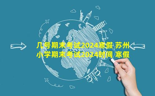 几号期末考试2024寒假 苏州小学期末考试2024时间 寒假